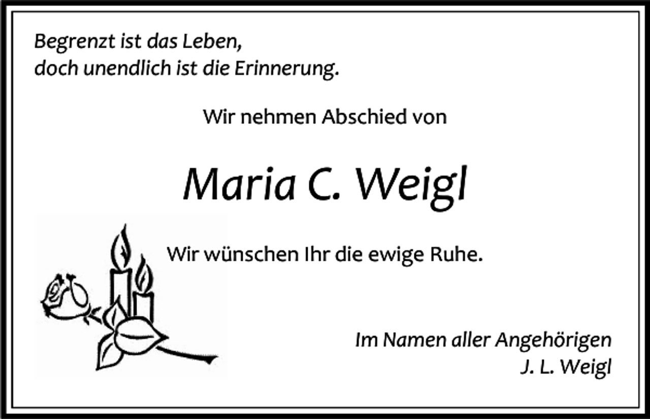 <p>Begrenzt ist das Leben,<br />doch unendlich ist die Erinnerung.<br />Wir nehmen Abschied von</p><p>Maria C. Weigl<br />Wir wünschen Ihr die ewige Ruhe.</p><p>Im Namen aller Angehörigen<br />J. L. Weigl</p>