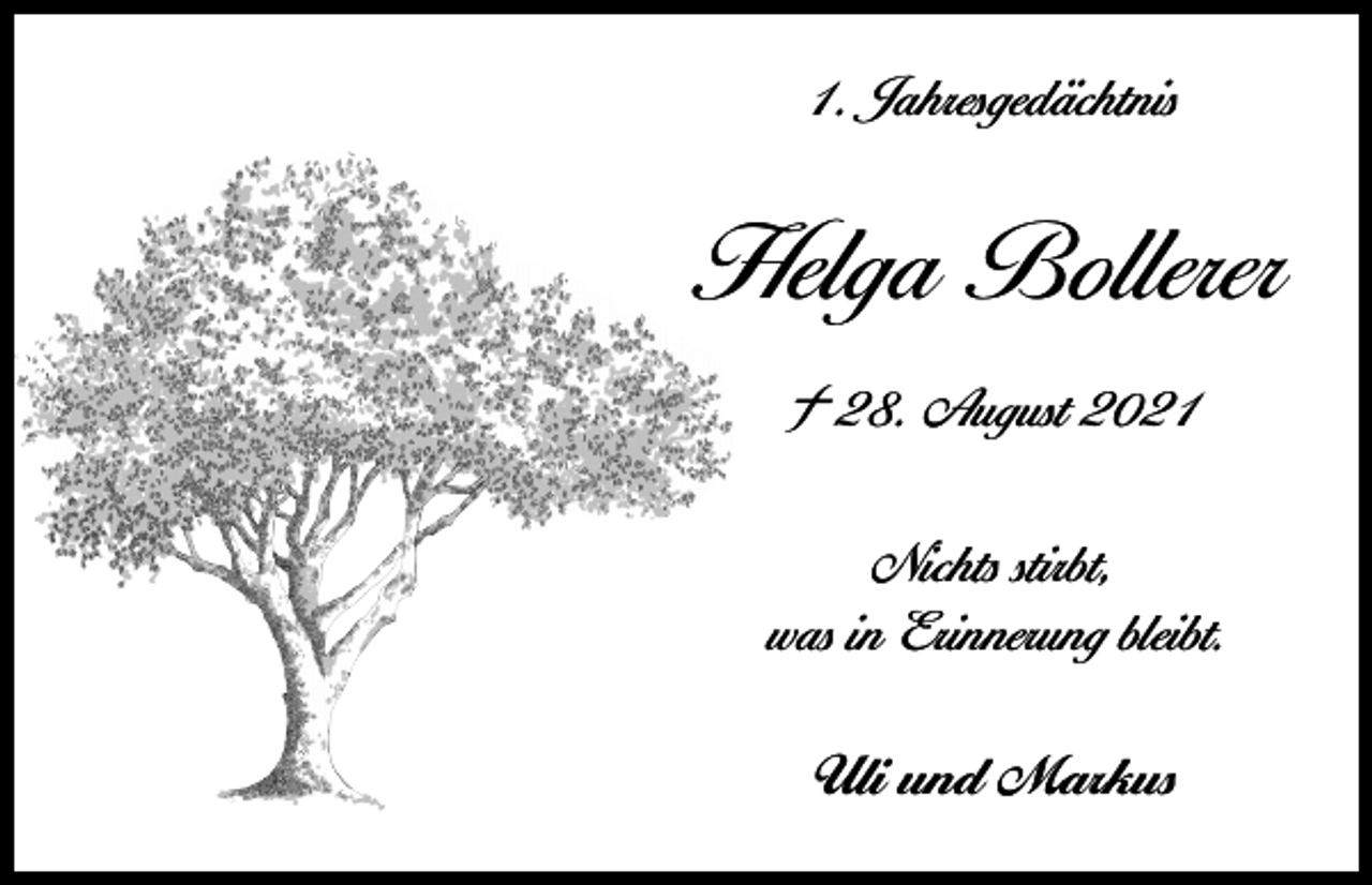 <p>1. Jahresgedächtnis</p><p>Helga Bollerer<br />† 28. August 2021<br />Nichts stirbt,<br />was in Erinnerung bleibt.<br />Uli und Markus</p>