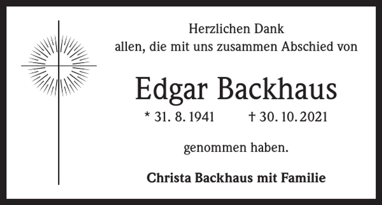 <p>Herzlichen Dank<br />allen, die mit uns zusammen Abschied von</p><p>Edgar Backhaus<br />* 31. 8. 1941</p><p>† 30. 10. 2021</p><p>genommen haben.<br />Christa Backhaus mit Familie</p>