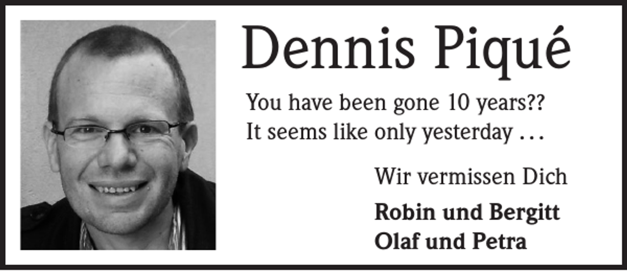 <p>Dennis Piqué<br />You have been gone 10 years??<br />It seems like only yesterday . . .<br />Wir vermissen Dich<br />Robin und Bergitt<br />Olaf und Petra</p>
