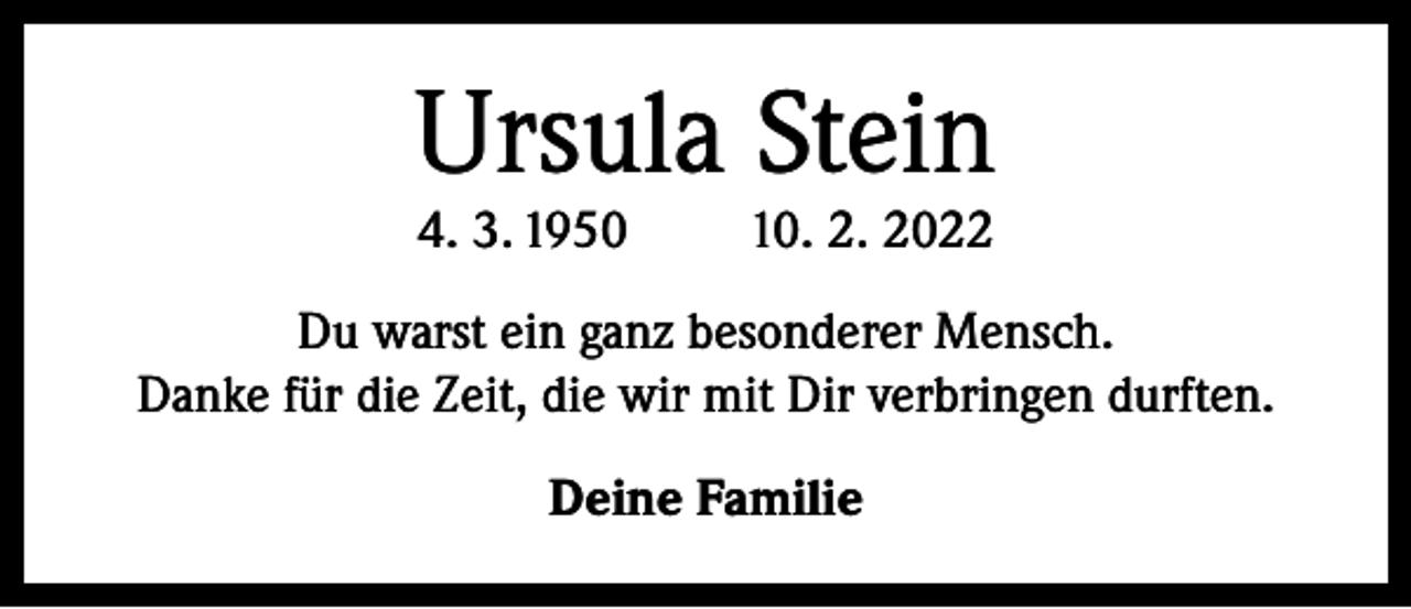 <p>Ursula Stein<br />4. 3. 1950</p><p>10. 2. 2022</p><p>Du warst ein ganz besonderer Mensch.<br />Danke für die Zeit, die wir mit Dir verbringen durften.<br />Deine Familie</p>