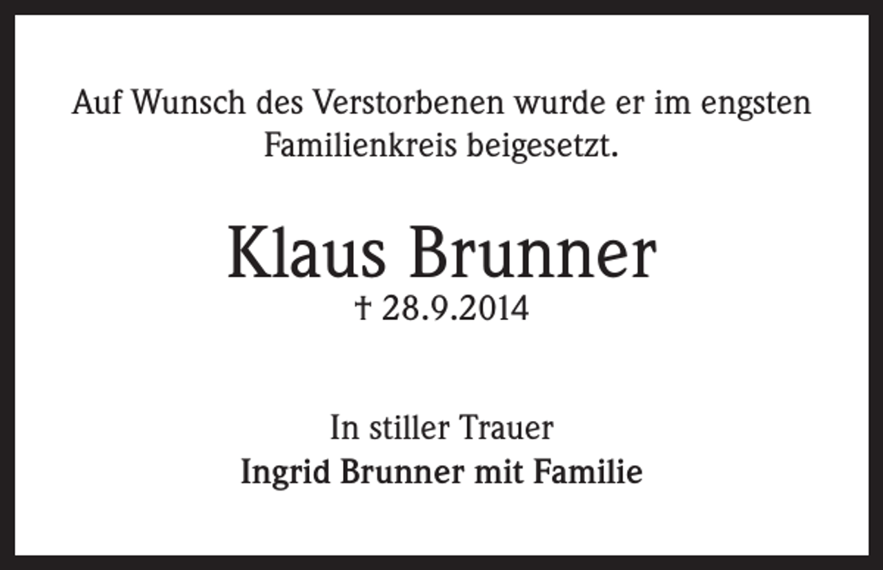 <p>Auf Wunsch des Verstorbenen wurde er im engsten<br />Familienkreis beigesetzt.</p><p>Klaus Brunner<br />† 28.9.2014</p><p>In stiller Trauer<br />Ingrid Brunner mit Familie</p>