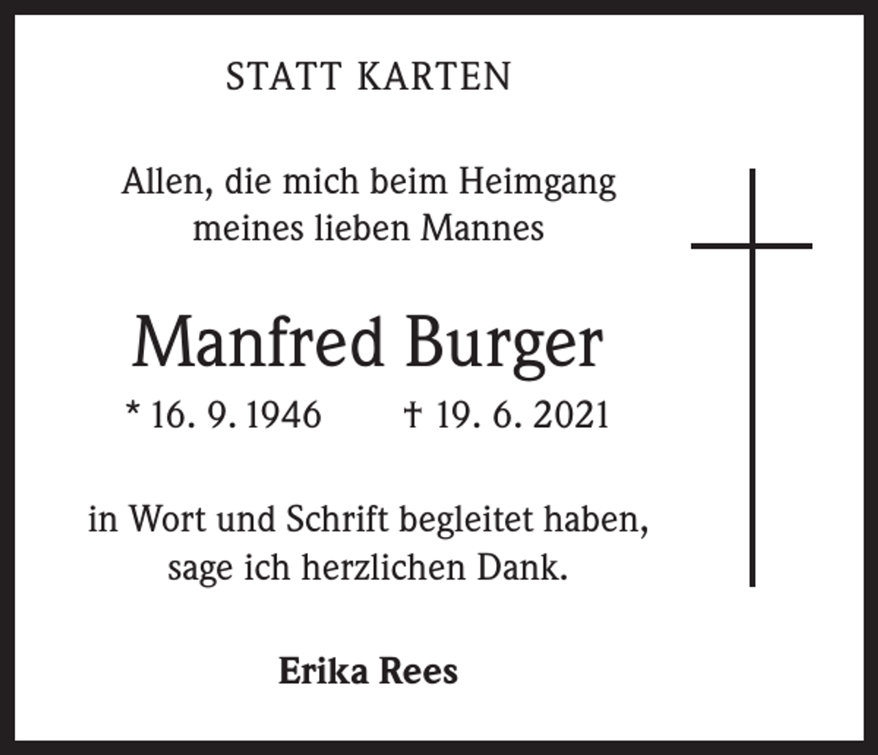 <p>STATT KARTEN<br />Allen, die mich beim Heimgang<br />meines lieben Mannes</p><p>Manfred Burger<br />* 16. 9. 1946 † 19. 6. 2021<br />in Wort und Schrift begleitet haben,<br />sage ich herzlichen Dank.<br />Erika Rees</p>