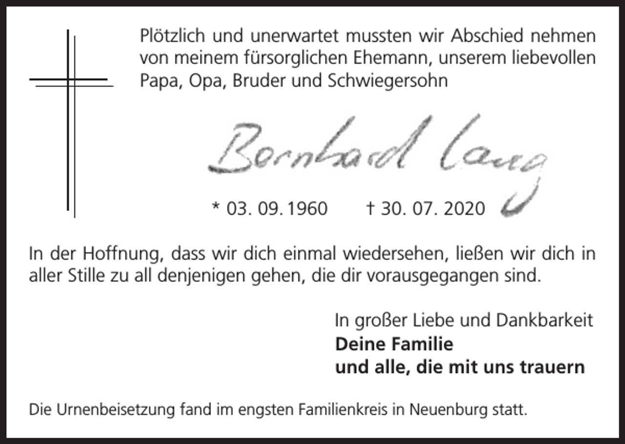 <p>Plötzlich und unerwartet mussten wir Abschied nehmen<br />von ­meinem fürsorglichen Ehemann, unserem liebevollen<br />Papa, Opa, Bruder und Schwiegersohn</p><p>* 03. 09. 1960 † 30. 07. 2020<br />In der Hoffnung, dass wir dich einmal wiedersehen, ließen wir dich in<br />aller Stille zu all denjenigen gehen, die dir vorausgegangen sind.<br />In großer Liebe und Dankbarkeit<br />Deine Familie<br />und alle, die mit uns trauern<br />Die Urnenbeisetzung fand im engsten Familienkreis in Neuenburg statt.</p>
