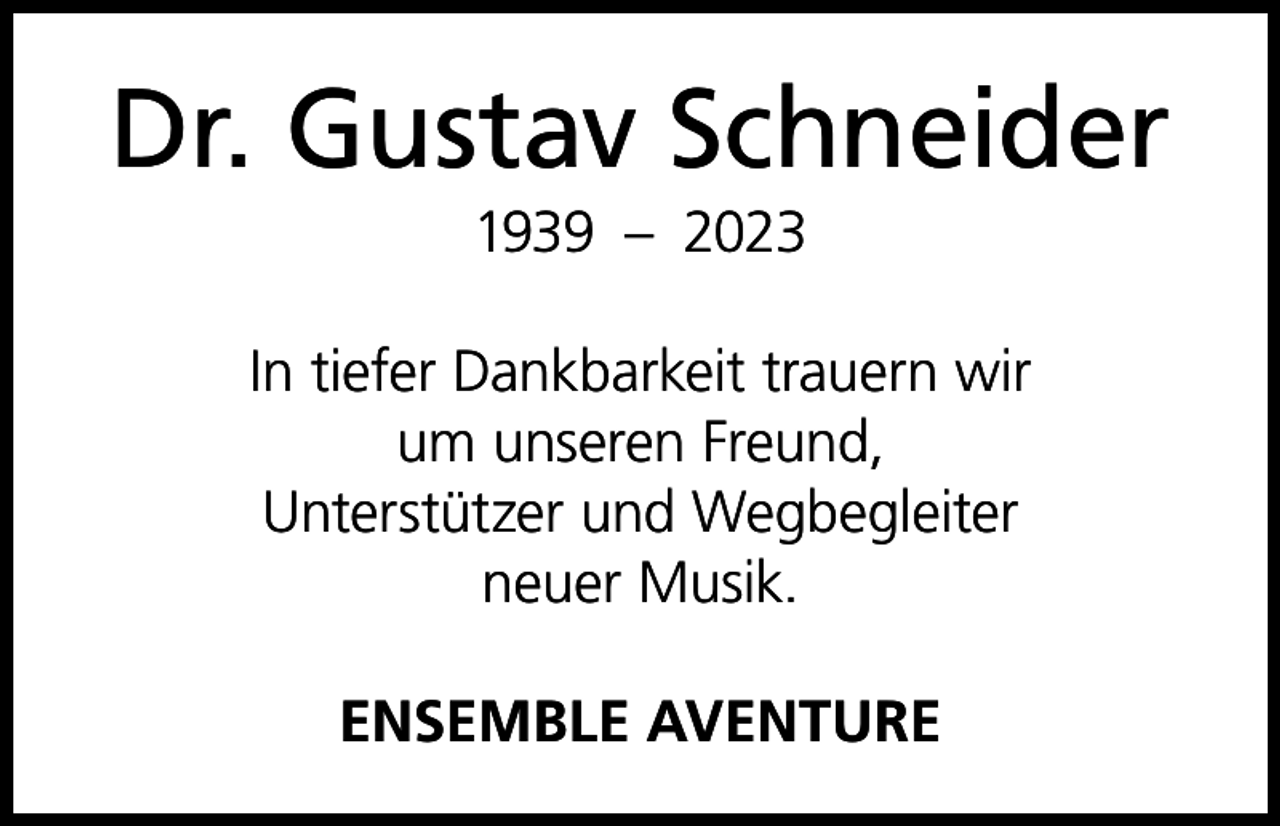 <p>Dr. Gustav Schneider<br />1939 – 2023<br />In tiefer Dankbarkeit trauern wir<br />um unseren Freund,<br />Unterstützer und Wegbegleiter<br />neuer Musik.<br />ENSEMBLE AVENTURE</p>