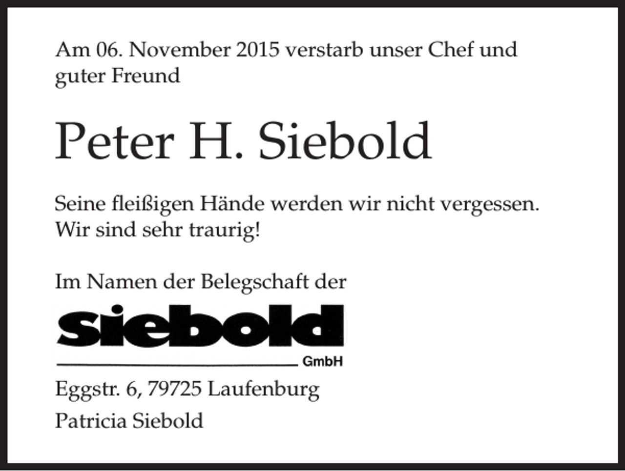 <p>Am 06. November 2015 verstarb unser Chef und<br />guter Freund</p><p>Peter H. Siebold<br />Seine fleißigen Hände werden wir nicht vergessen.<br />Wir sind sehr traurig!<br />Im Namen der Belegschaft der</p><p>Eggstr. 6, 79725 Laufenburg<br />Patricia Siebold</p>