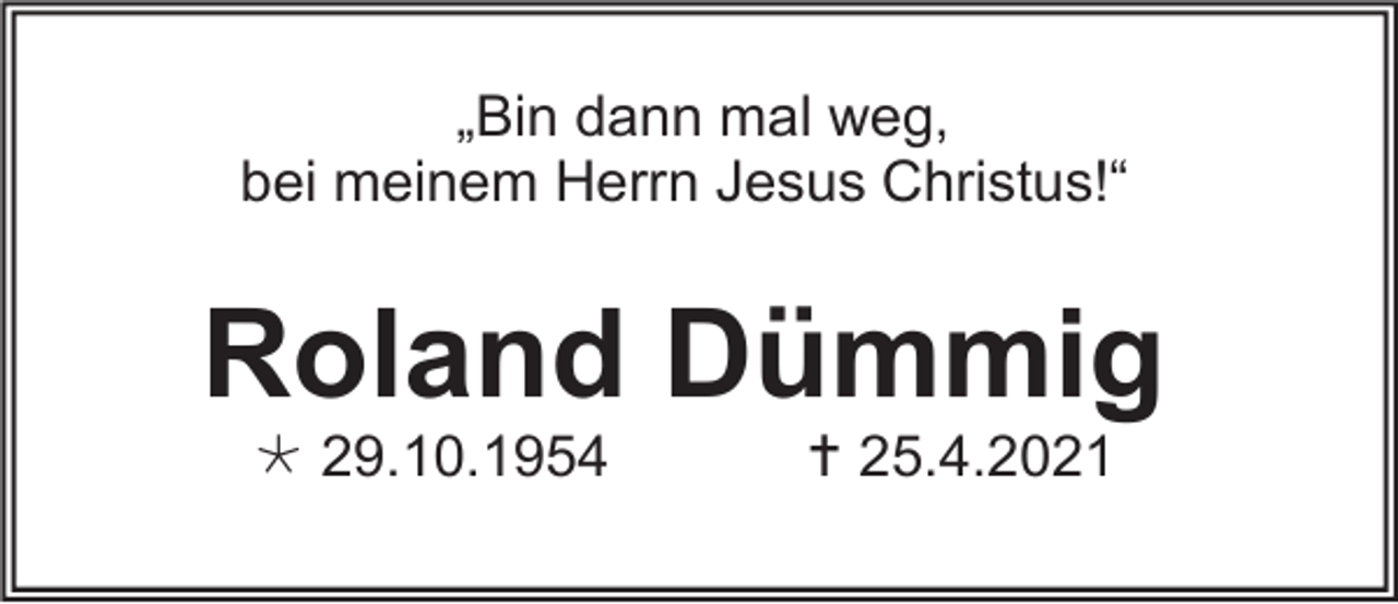 <p>„Bin dann mal weg,<br />bei meinem Herrn Jesus Christus!“</p><p>Roland Dümmig<br /> 29.10.1954</p><p> 25.4.2021</p>
