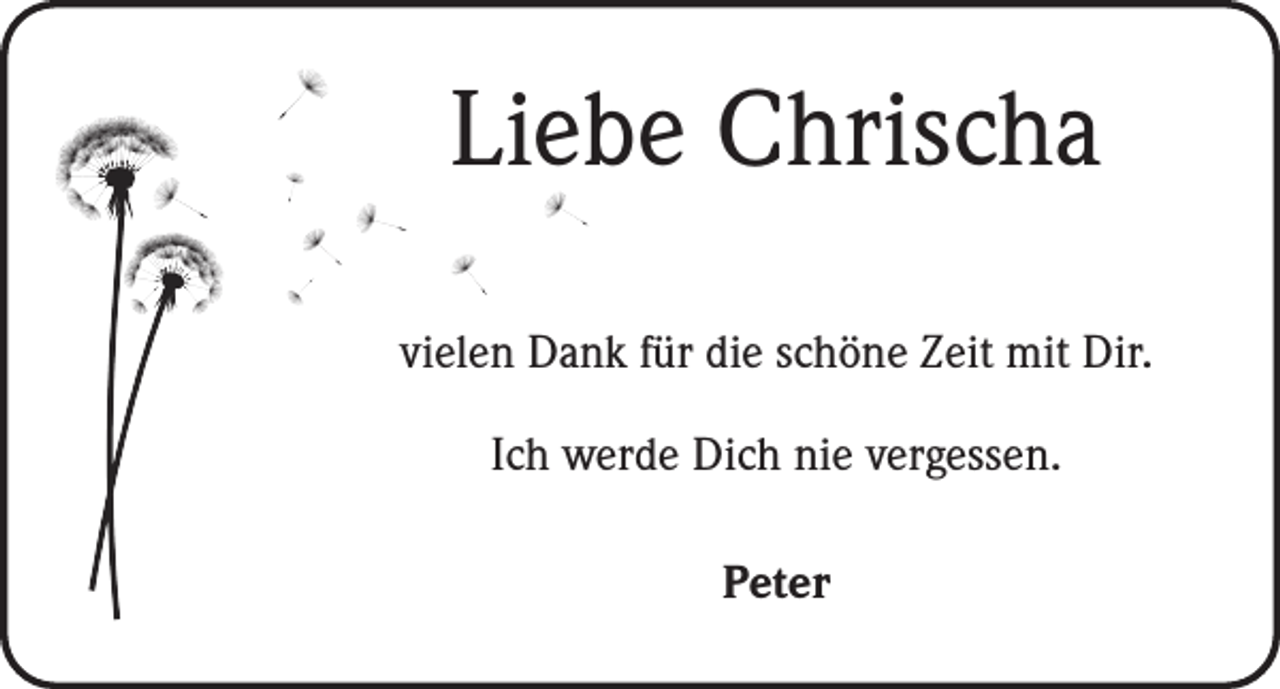 <p>Liebe Chrischa<br />vielen Dank für die schöne Zeit mit Dir.<br />Ich werde Dich nie vergessen.<br />Peter</p>