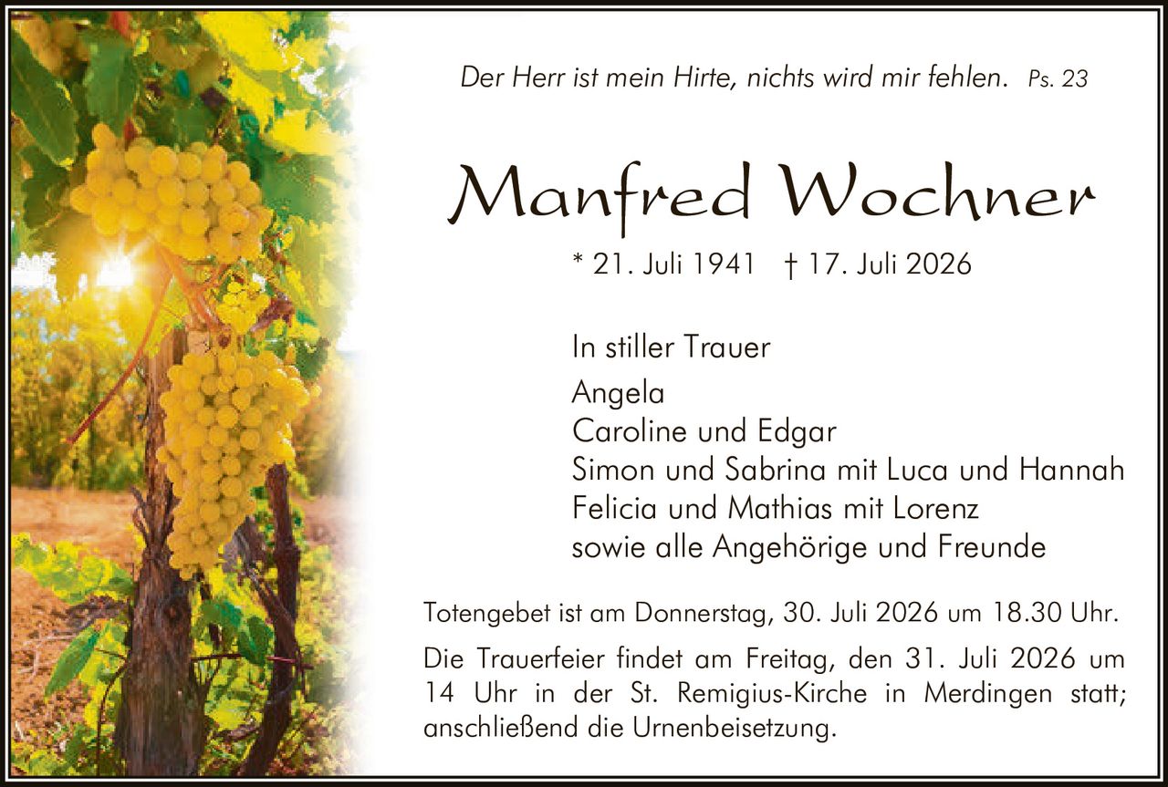 <p><i>Der Herr ist mein Hirte, nichts wird mir fehlen. Ps. 23</i></p>
<p><strong>In stiller Trauer</strong></p>
<p>Angela<br>
Caroline und Edgar<br>
Simon und Sabrina mit Luca und Hannah<br>
Felicia und Mathias mit Lorenz<br>
sowie alle Angehörige und Freunde</p>
<p>* 21. Juli 1941 † 17. Juli 2026</p>
<p>Totengebet ist am Donnerstag, 30. Juli 2026 um 18.30 Uhr.</p>
<p>Die Trauerfeier findet am Freitag, den 31. Juli 2026 um 14 Uhr in der St. Remigius-Kirche in Merdingen statt; anschließend die Urnenbeisetzung.</p>