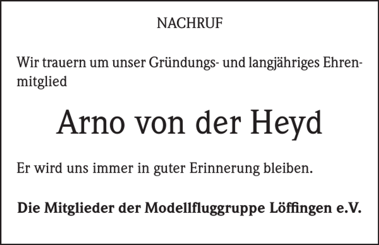 <p>NACHRUF<br />Wir trauern um unser Gründungs- und langjähriges Ehrenmitglied</p><p>Arno von der Heyd<br />Er wird uns immer in guter Erinnerung bleiben.<br />Die Mitglieder der Modellfluggruppe Löffingen e.V.</p>