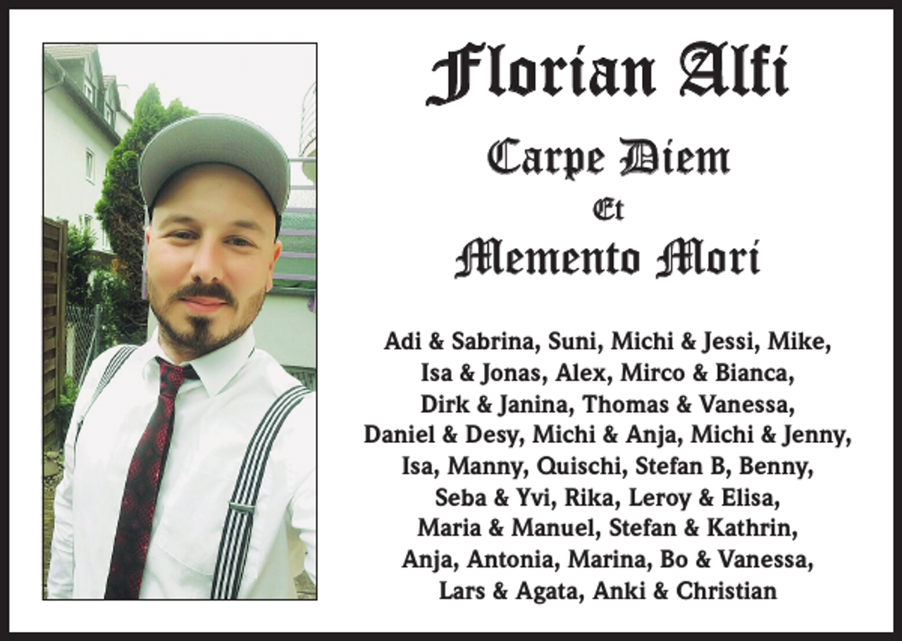 <p>Florian Alfi<br />Carpe Diem<br />Et</p><p>Memento Mori<br />Adi &amp; Sabrina, Suni, Michi &amp; Jessi, Mike,<br />Isa &amp; Jonas, Alex, Mirco &amp; Bianca,<br />Dirk &amp; Janina, Thomas &amp; Vanessa,<br />Daniel &amp; Desy, Michi &amp; Anja, Michi &amp; Jenny,<br />Isa, Manny, Quischi, Stefan B, Benny,<br />Seba &amp; Yvi, Rika, Leroy &amp; Elisa,<br />Maria &amp; Manuel, Stefan &amp; Kathrin,<br />Anja, Antonia, Marina, Bo &amp; Vanessa,<br />Lars &amp; Agata, Anki &amp; Christian</p>