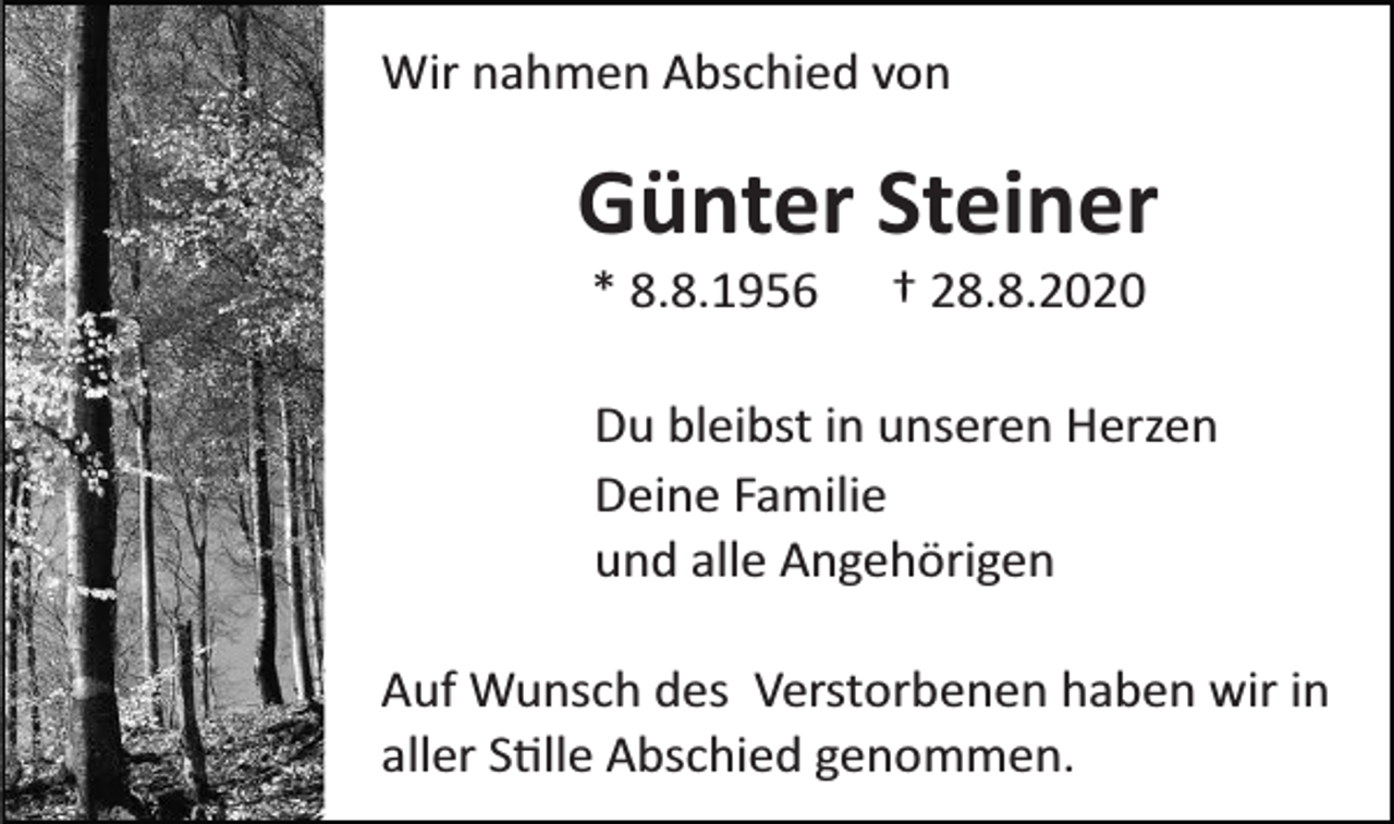<p>Wir nahmen Abschied von</p><p>Günter Steiner<br />* 8.8.1956</p><p>† 28.8.2020</p><p>Du bleibst in unseren Herzen<br />Deine Familie<br />und alle Angehörigen<br />Auf Wunsch des Verstorbenen haben wir in<br />aller S�lle Abschied genommen.</p>