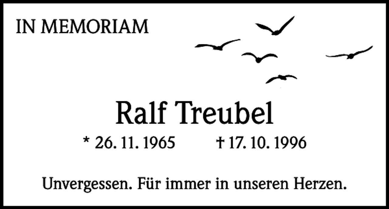 <p>IN MEMORIAM</p><p>Ralf Treubel</p><p>* 26. 11. 1965</p><p>† 17. 10. 1996</p><p>Unvergessen. Für immer in unseren Herzen.</p>