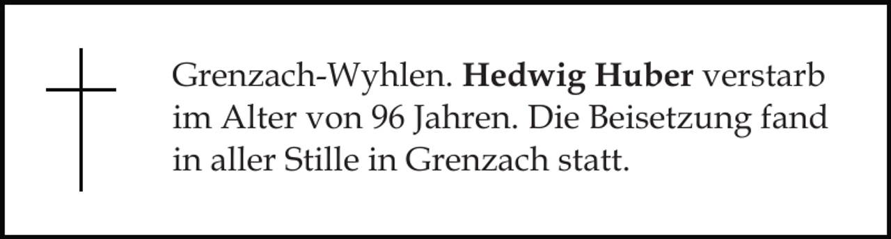 <p>Grenzach-Wyhlen. Hedwig Huber verstarb<br />im Alter von 96 Jahren. Die Beisetzung fand<br />in aller Stille in Grenzach statt.</p>