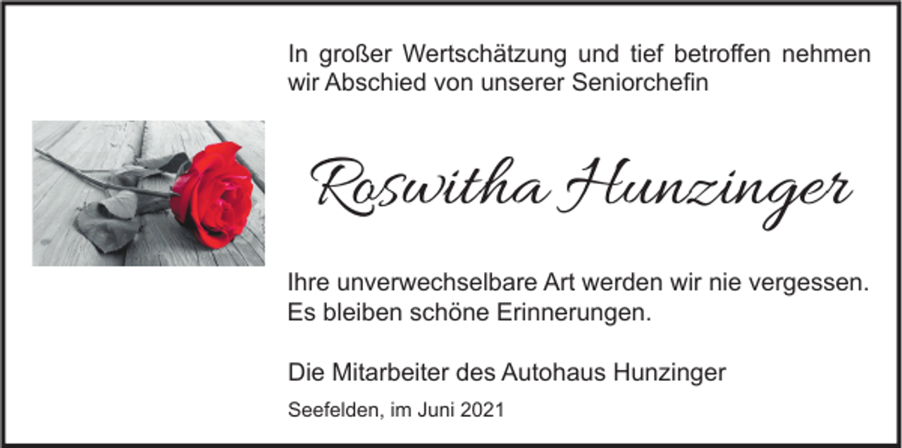 <p>In großer Wertschätzung und tief betroffen nehmen<br />wir Abschied von unserer Seniorchefin</p><p>Roswitha Hunzinger<br />Ihre unverwechselbare Art werden wir nie vergessen.<br />Es bleiben schöne Erinnerungen.<br />Die Mitarbeiter des Autohaus Hunzinger<br />Seefelden, im Juni 2021</p>