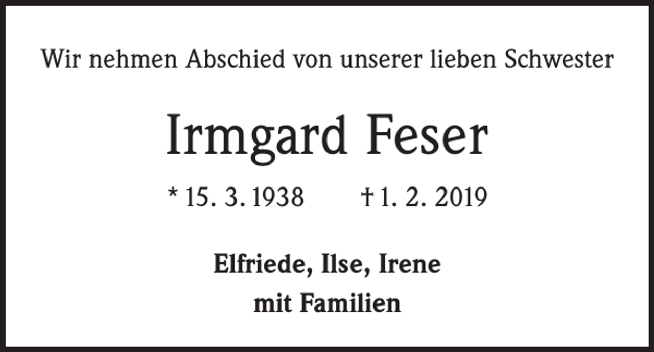 <p>Wir nehmen Abschied von unserer lieben Schwester</p><p>Irmgard Feser<br />* 15. 3. 1938 † 1. 2. 2019<br />Elfriede, Ilse, Irene<br />mit Familien</p>