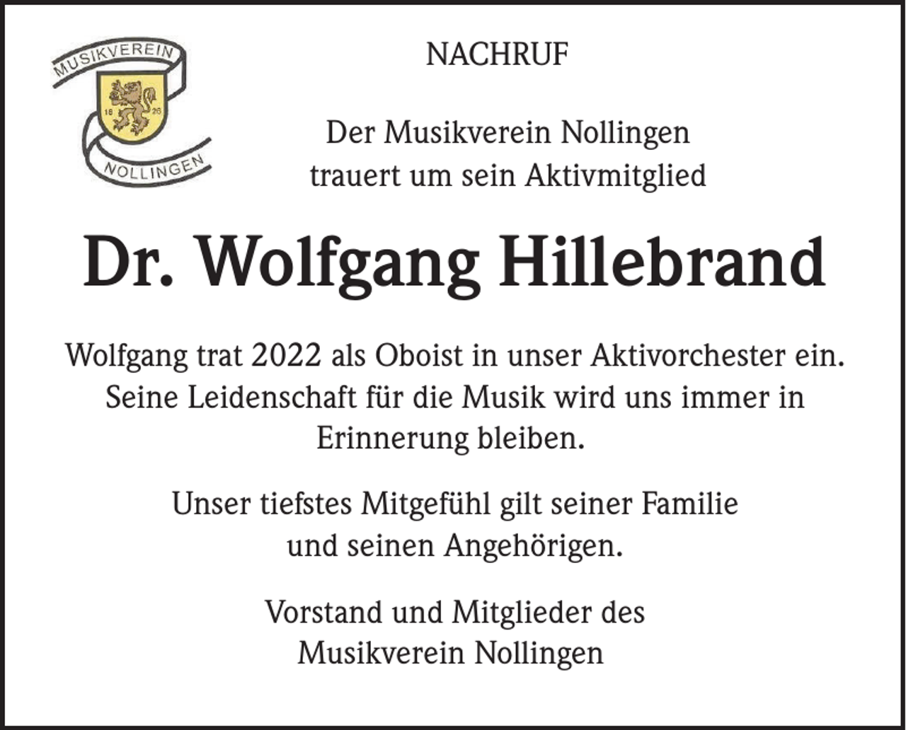 <p>NACHRUF<br />Der Musikverein Nollingen<br />trauert um sein Aktivmitglied</p><p>Dr. Wolfgang Hillebrand<br />Wolfgang trat 2022 als Oboist in unser Aktivorchester ein.<br />Seine Leidenschaft für die Musik wird uns immer in<br />Erinnerung bleiben.<br />Unser tiefstes Mitgefühl gilt seiner Familie<br />und seinen Angehörigen.<br />Vorstand und Mitglieder des<br />Musikverein Nollingen</p>