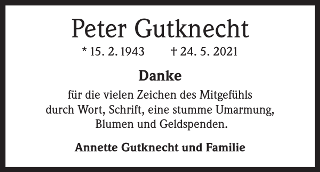 <p>Peter Gutknecht<br />* 15. 2. 1943 † 24. 5. 2021</p><p>Danke<br />für die vielen Zeichen des Mitgefühls<br />durch Wort, Schrift, eine stumme Umarmung,<br />Blumen und Geldspenden.<br />Annette Gutknecht und Familie</p>