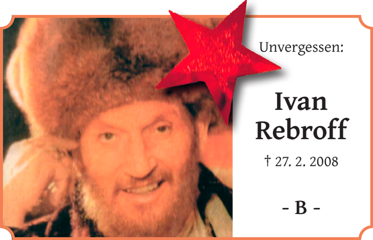 <p>Unvergessen:</p><p>Ivan<br />Rebroff<br />† 27. 2. 2008</p><p>-B-</p>