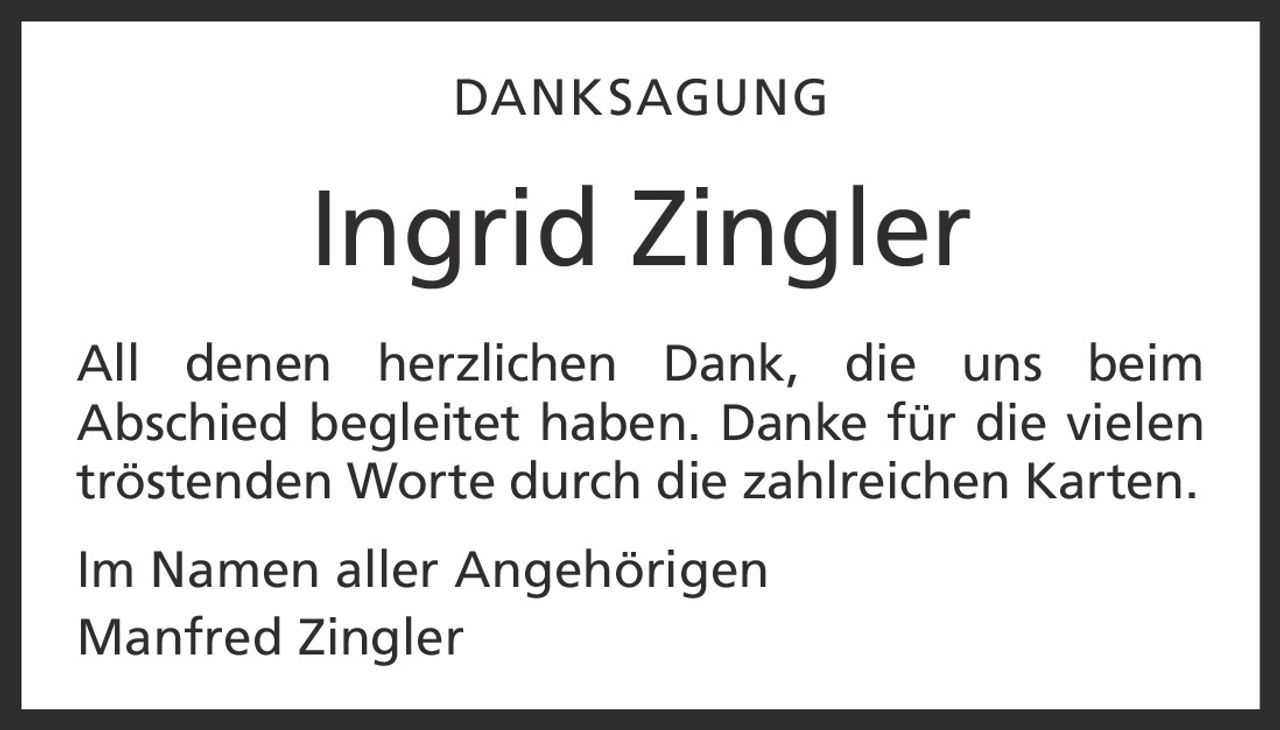 <strong>DANKSAGUNG</strong><br><br>All denen herzlichen Dank, die uns beim Abschied begleitet haben. Danke für die vielen tröstenden Worte durch die zahlreichen Karten.<br><br>Im Namen aller Angehörigen<br>Manfred Zingler
