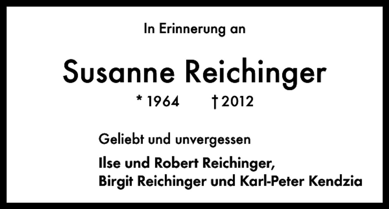 <p>In Erinnerung an</p><p>Susanne Reichinger<br />* 1964 † 2012<br />Geliebt und unvergessen<br />Ilse und Robert Reichinger,<br />Birgit Reichinger und Karl-Peter Kendzia</p>