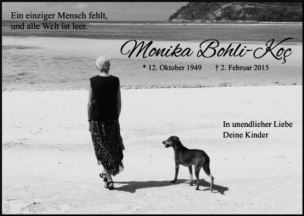 <p>Ein einziger Mensch fehlt,<br />und alle Welt ist leer.</p><p>Monika Bohli-Koç<br />* 12. Oktober 1949</p><p>† 2. Februar 2015</p><p>In unendlicher Liebe<br />Deine Kinder</p>