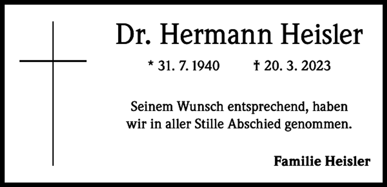 <p>Dr. Hermann Heisler<br />* 31. 7. 1940</p><p>† 20. 3. 2023</p><p>Seinem Wunsch entsprechend, haben<br />wir in aller Stille Abschied genommen.<br />Familie Heisler</p>