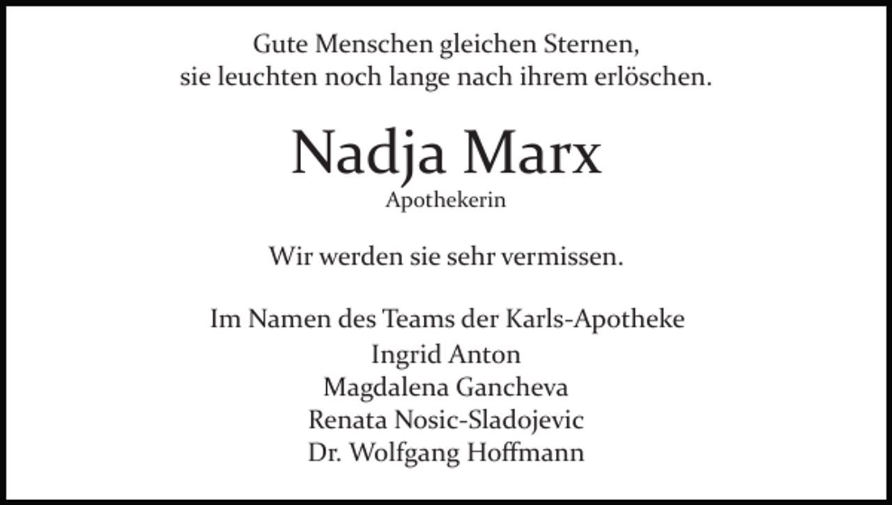 <p>Gute Menschen gleichen Sternen,<br />sie leuchten noch lange nach ihrem erlöschen.</p><p>Nadja Marx<br />Apothekerin</p><p>Wir werden sie sehr vermissen.<br />Im Namen des Teams der Karls­Apotheke<br />Ingrid Anton<br />Magdalena Gancheva<br />Renata Nosic­Sladojevic<br />Dr. Wolfgang Hoﬀmann</p>