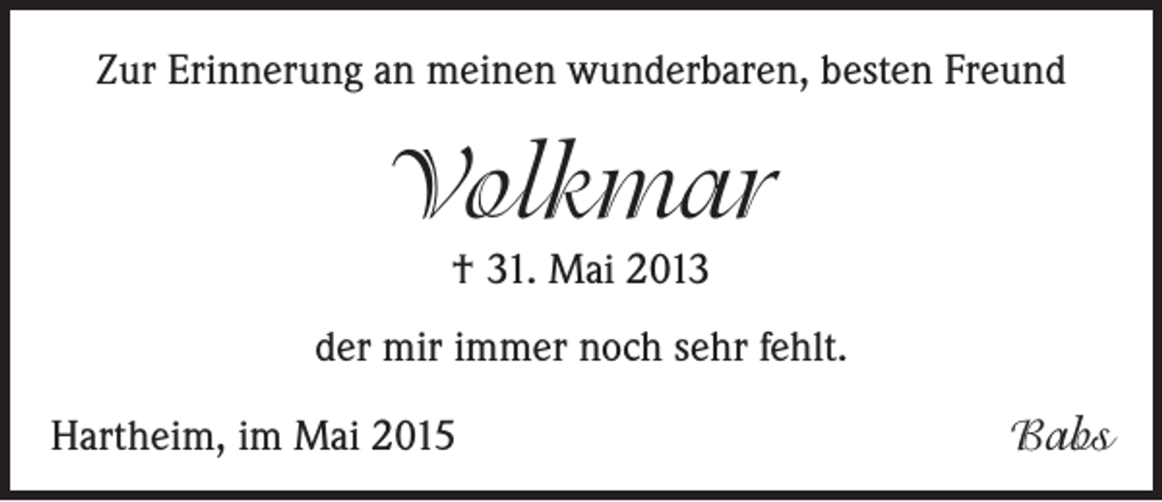 <p>Zur Erinnerung an meinen wunderbaren, besten Freund</p><p>Volkmar<br />† 31. Mai 2013</p><p>der mir immer noch sehr fehlt.<br />Hartheim, im Mai 2015</p><p>Babs</p>