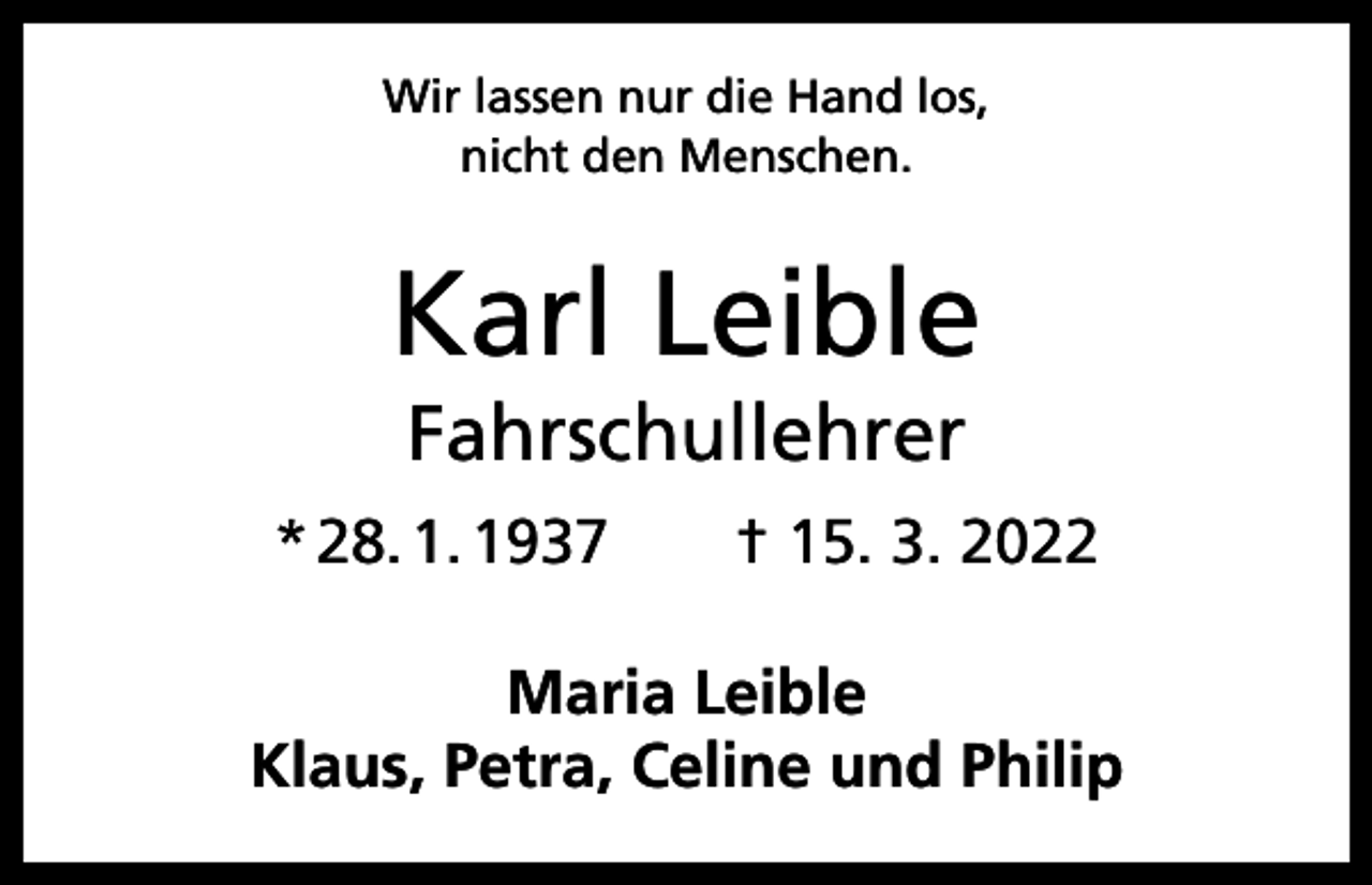 <p>Wir lassen nur die Hand los,<br />nicht den Menschen.</p><p>Karl Leible<br />Fahrschullehrer<br />* 28. 1. 1937 † 15. 3. 2022<br />Maria Leible<br />Klaus, Petra, Celine und Philip</p>