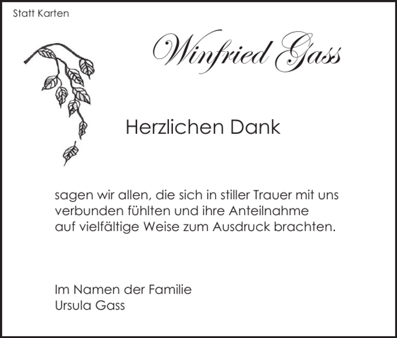<p>Statt Karten</p><p>Winfried Gass<br />Herzlichen Dank</p><p>sagen wir allen, die sich in stiller Trauer mit uns<br />verbunden fühlten und ihre Anteilnahme<br />auf vielfältige Weise zum Ausdruck brachten.</p><p>Im Namen der Familie<br />Ursula Gass</p>