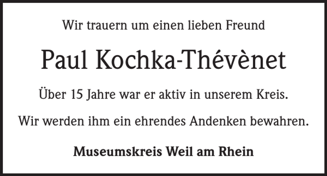 <p>Wir trauern um einen lieben Freund</p><p>Paul Kochka-Thévènet<br />Über 15 Jahre war er aktiv in unserem Kreis.<br />Wir werden ihm ein ehrendes Andenken bewahren.<br />Museumskreis Weil am Rhein</p>