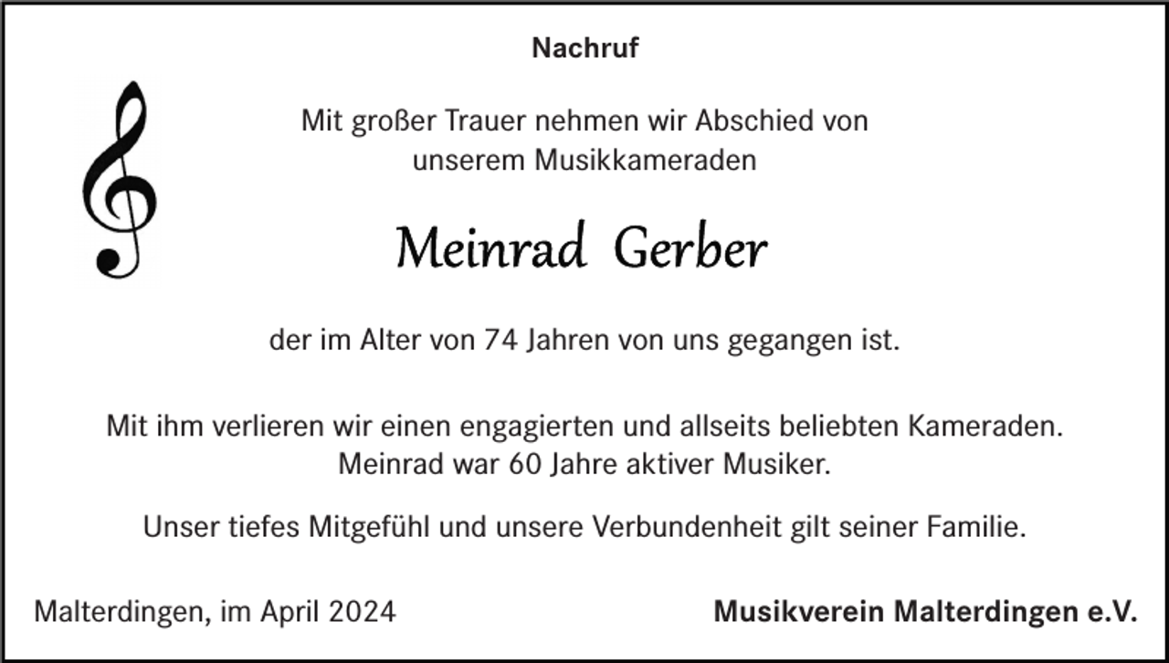 <p>Nachruf</p><p>Mit großer Trauer nehmen wir Abschied von<br />unserem Musikkameraden</p><p>der im Alter von 74 Jahren von uns gegangen ist.<br />Mit ihm verlieren wir einen engagierten und allseits beliebten Kameraden.<br />Meinrad war 60 Jahre aktiver Musiker.<br />Unser tiefes Mitgefühl und unsere Verbundenheit gilt seiner Familie.<br />Malterdingen, im April 2024</p><p>Musikverein Malterdingen e.V.</p>