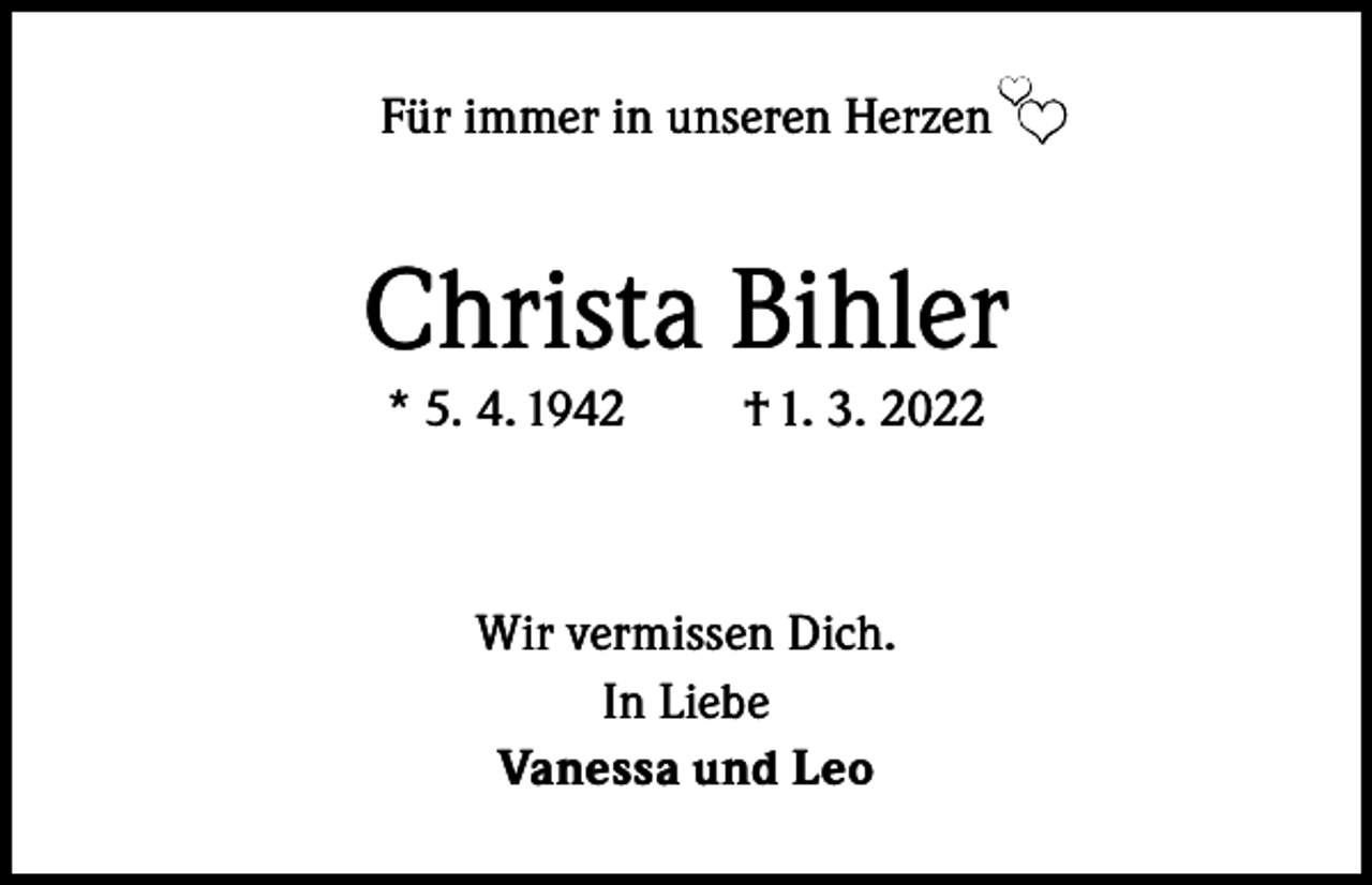 <p>Für immer in unseren Herzen</p><p>❤</p><p>Christa Bihler<br />* 5. 4. 1942</p><p>† 1. 3. 2022</p><p>Wir vermissen Dich.<br />In Liebe<br />Vanessa und Leo</p><p>❤</p>