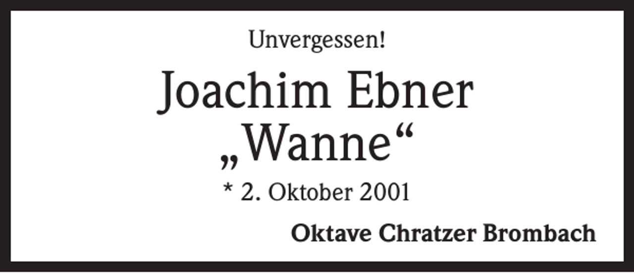 <p>Unvergessen!</p><p>Joachim Ebner<br />„Wanne“<br />* 2. Oktober 2001</p><p>Oktave Chratzer Brombach</p>