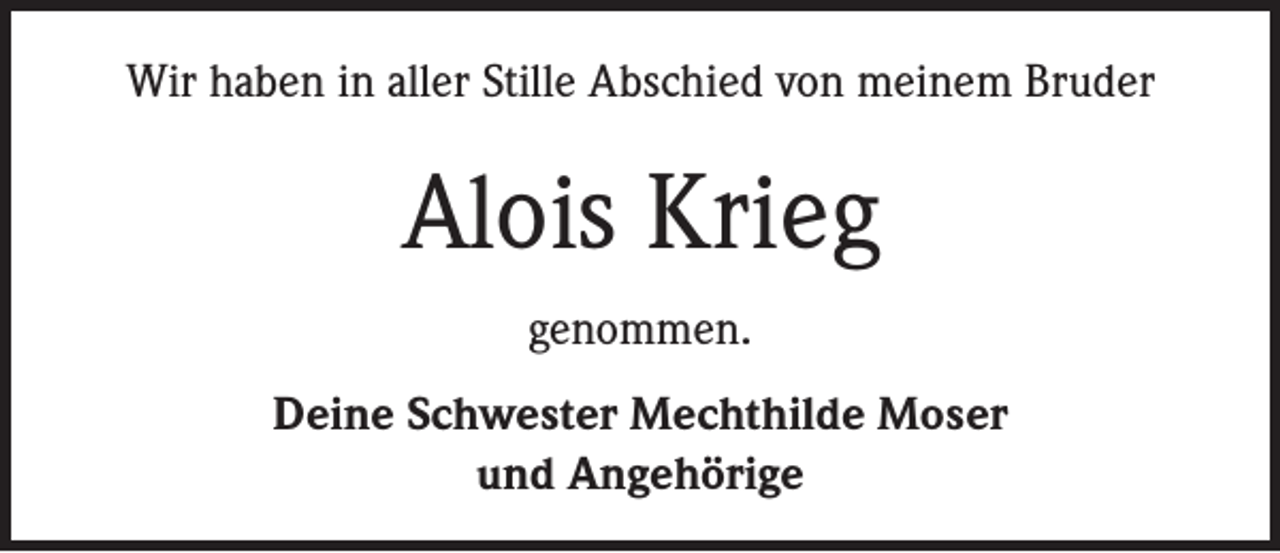 <p>Wir haben in aller Stille Abschied von meinem Bruder</p><p>Alois Krieg<br />genommen.<br />Deine Schwester Mechthilde Moser<br />und Angehörige</p>