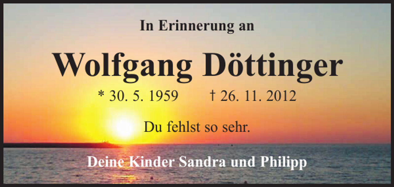<p>In Erinnerung an</p><p>Wolfgang Döttinger<br />* 30. 5. 1959 † 26. 11. 2012<br />Du fehlst so sehr.<br />Deine Kinder Sandra und Philipp</p>