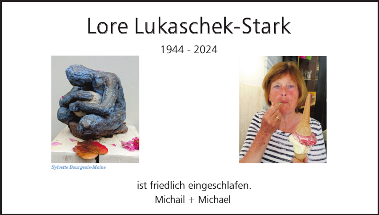 <p>Lore Lukaschek-Stark<br />1944 - 2024</p><p>Sylvette Bourgeois-Moine</p><p>ist friedlich eingeschlafen.<br />Michail + Michael</p>